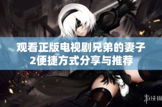 观看正版电视剧兄弟的妻子2便捷方式分享与推荐