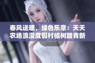 春风送暖，绿色乐章：天天农场浪漫度假村植树踏青新体验
