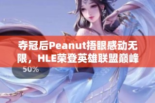 夺冠后Peanut捂眼感动无限，HLE荣登英雄联盟巅峰