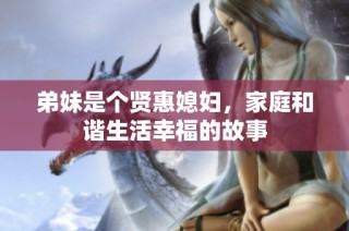 弟妹是个贤惠媳妇，家庭和谐生活幸福的故事