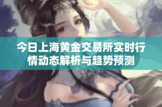 今日上海黄金交易所实时行情动态解析与趋势预测