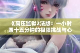 《高压监狱2法版：一小时四十五分钟的极限挑战与心理考验》