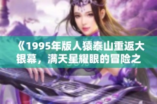 《1995年版人猿泰山重返大银幕，满天星耀眼的冒险之旅》