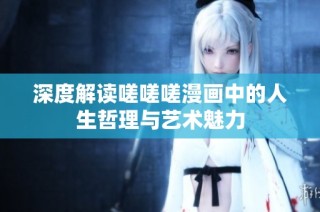 深度解读嗟嗟嗟漫画中的人生哲理与艺术魅力