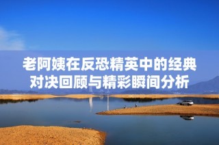 老阿姨在反恐精英中的经典对决回顾与精彩瞬间分析
