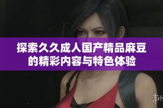 探索久久成人国产精品麻豆的精彩内容与特色体验