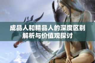 成品人和精品人的深度区别解析与价值观探讨