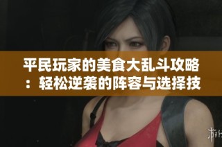 平民玩家的美食大乱斗攻略：轻松逆袭的阵容与选择技巧解析