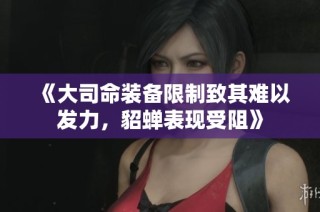 《大司命装备限制致其难以发力，貂蝉表现受阻》