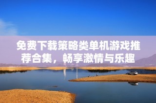 免费下载策略类单机游戏推荐合集，畅享激情与乐趣