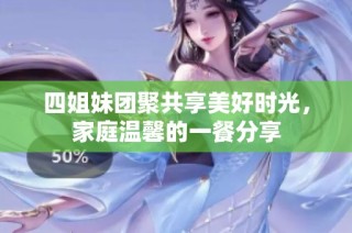 四姐妹团聚共享美好时光，家庭温馨的一餐分享