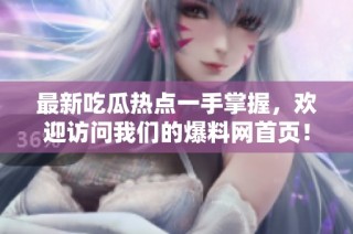 最新吃瓜热点一手掌握，欢迎访问我们的爆料网首页！