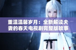 重温温馨岁月：全新解读夫妻的春天电视剧完整版故事
