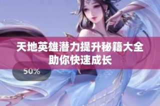 天地英雄潜力提升秘籍大全助你快速成长