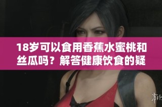 18岁可以食用香蕉水蜜桃和丝瓜吗？解答健康饮食的疑惑与建议