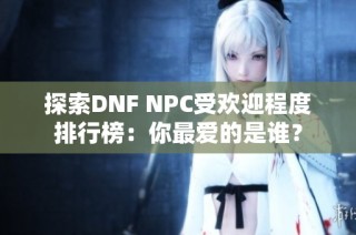 探索DNF NPC受欢迎程度排行榜：你最爱的是谁？