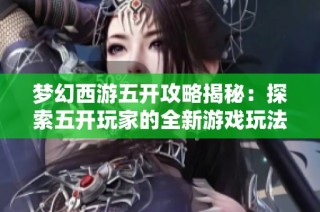梦幻西游五开攻略揭秘：探索五开玩家的全新游戏玩法与挑战
