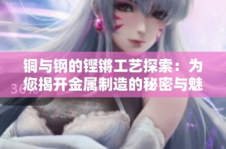 铜与钢的铿锵工艺探索：为您揭开金属制造的秘密与魅力