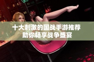 十大刺激的国战手游推荐 助你畅享战争盛宴
