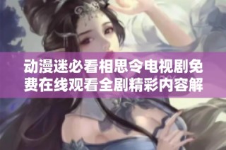 动漫迷必看相思令电视剧免费在线观看全剧精彩内容解锁