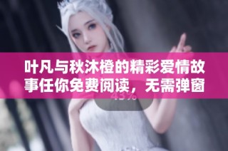 叶凡与秋沐橙的精彩爱情故事任你免费阅读，无需弹窗干扰