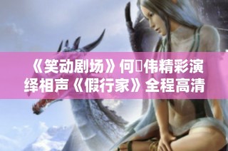 《笑动剧场》何沄伟精彩演绎相声《假行家》全程高清观看攻略