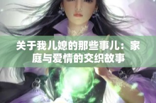 关于我儿媳的那些事儿：家庭与爱情的交织故事