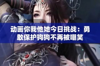 动画你我他她今日挑战：勇敢保护狗狗不再被嘲笑