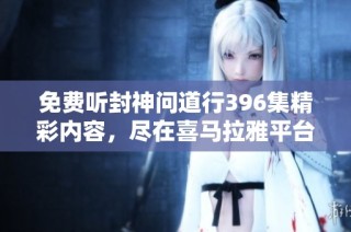 免费听封神问道行396集精彩内容，尽在喜马拉雅平台