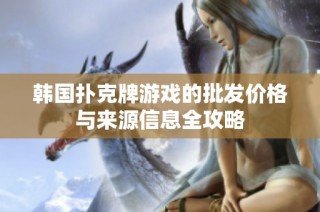 韩国扑克牌游戏的批发价格与来源信息全攻略