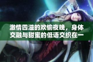 激情四溢的欢愉夜晚，身体交融与甜蜜的低语交织在一起