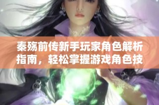 秦殇前传新手玩家角色解析指南，轻松掌握游戏角色技能与特点