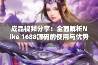 成品视频分享：全面解析Nike 1688源码的使用与优势