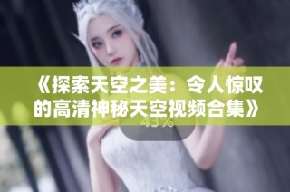 《探索天空之美：令人惊叹的高清神秘天空视频合集》