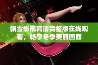飘雪影视高清完整版在线观看，畅享冬季美丽画面