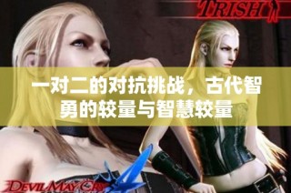 一对二的对抗挑战，古代智勇的较量与智慧较量