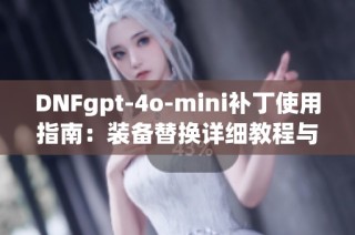 DNFgpt-4o-mini补丁使用指南：装备替换详细教程与技巧分享