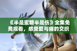 《半是蜜糖半是伤》全集免费观看，感受爱与痛的交织瞬间