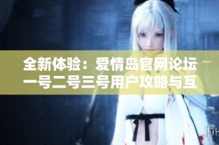 全新体验：爱情岛官网论坛一号二号三号用户攻略与互动分享平台