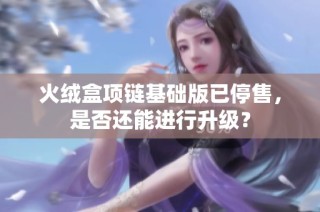 火绒盒项链基础版已停售，是否还能进行升级？