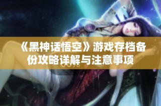 《黑神话悟空》游戏存档备份攻略详解与注意事项