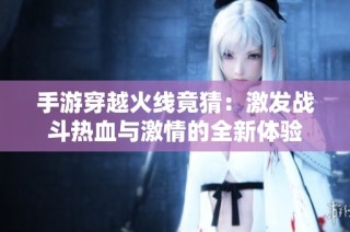 手游穿越火线竟猜：激发战斗热血与激情的全新体验