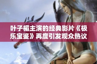 叶子楣主演的经典影片《极乐宝鉴》再度引发观众热议与追忆