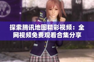 探索腾讯地图精彩视频：全网视频免费观看合集分享