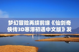 梦幻冒险再续前缘《仙剑奇侠传3D寒潭初遇中文版》发布心动体验