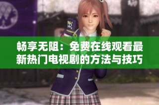 畅享无阻：免费在线观看最新热门电视剧的方法与技巧