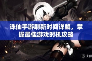 诛仙手游刷新时间详解，掌握最佳游戏时机攻略