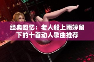 经典回忆：老人船上雨婷留下的十首动人歌曲推荐
