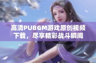 高清PUBGM游戏原创视频下载，尽享精彩战斗瞬间