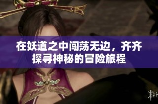 在妖道之中闯荡无边，齐齐探寻神秘的冒险旅程